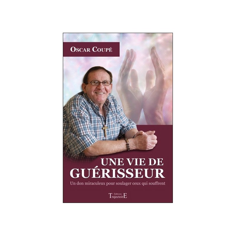 Une vie de guérisseur - Un don miraculeux pour soulager ceux qui souffrent