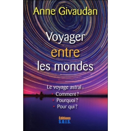 Voyager entre les mondes - Le voyage astral : Comment ? Pourquoi ? Pour qui ?