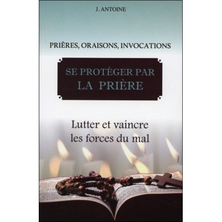 Se protéger par la prière - Lutter et vaincre les forces du mal