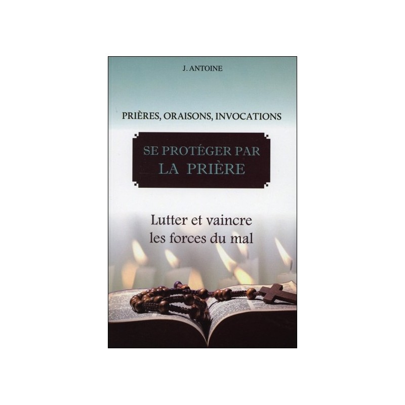Se protéger par la prière - Lutter et vaincre les forces du mal