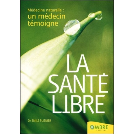 La santé libre - Médecine naturelle : un médecin témoigne