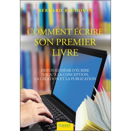 Comment écrire son premier livre - Depuis le désir d'écrire jusqu'à la conception...