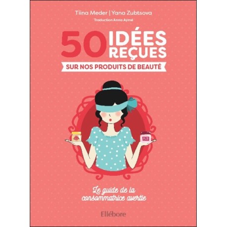 50 idées reçues sur nos produits de beauté - Le guide de la consommatrice avertie