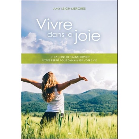 Vivre dans la joie - 101 façons de transformer votre esprit pour dynamiser votre vie