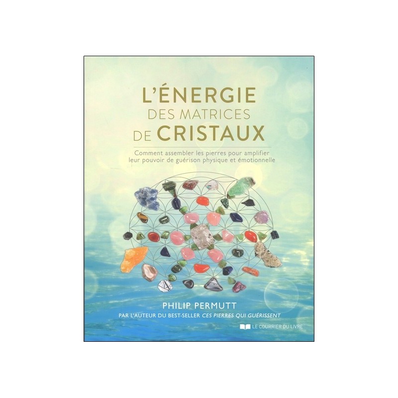 L'énergie des matrices de cristaux - Comment assembler les pierres pour amplifier leur pouvoir de guérison physique et émotionne