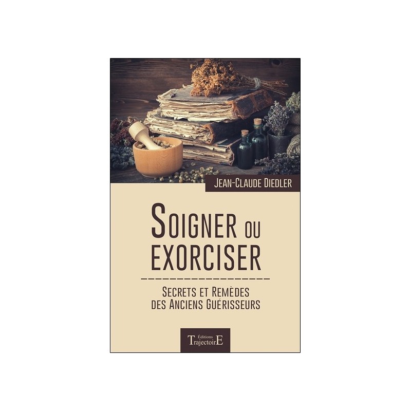 Soigner ou exorciser - Secrets et remèdes des anciens guérisseurs