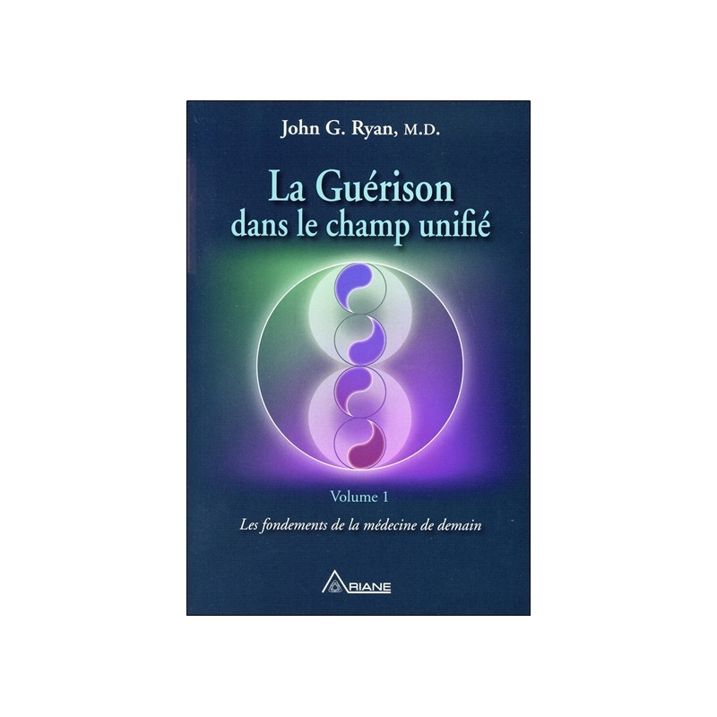 La Guérison dans le champ unifié Tome 1 - Les fondements de la médecine de demain