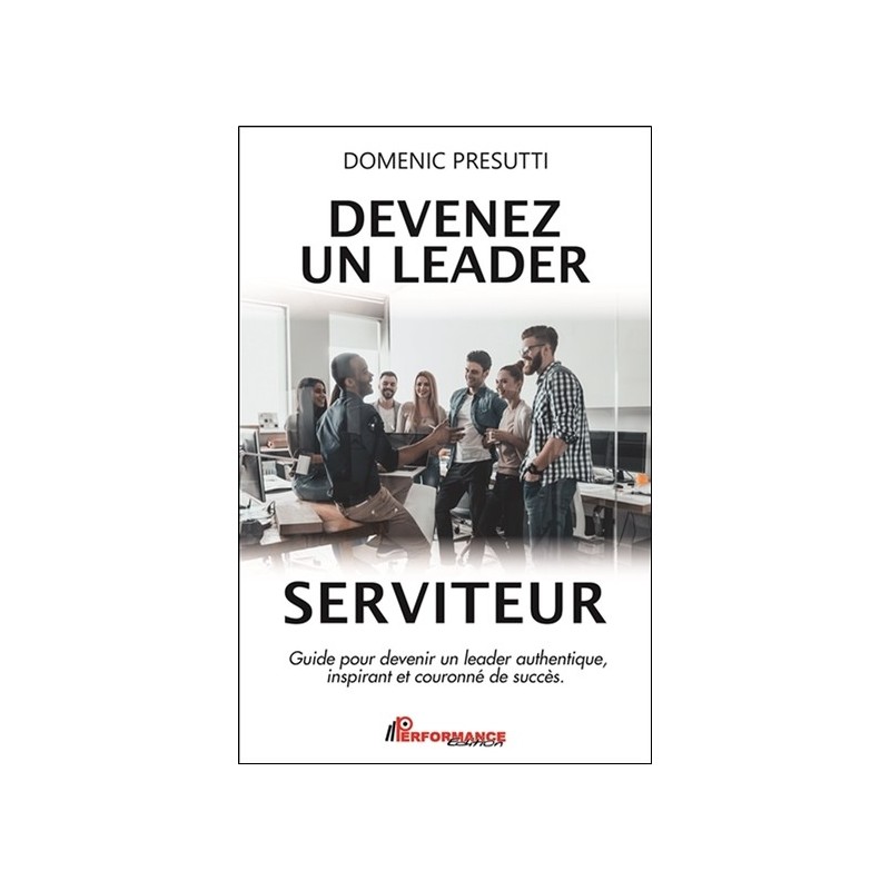 Devenez un leader serviteur - Guide pour devenir un leader authentique, inspirant et couronné de succès