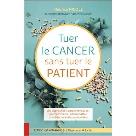 Tuer le cancer sans tuer le patient - Les approches complémentaires : aromathérapie, naturopathie et médecine orthomoléculaire