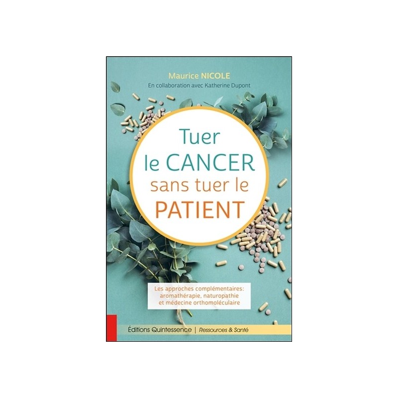 Tuer le cancer sans tuer le patient - Les approches complémentaires : aromathérapie, naturopathie et médecine orthomoléculaire