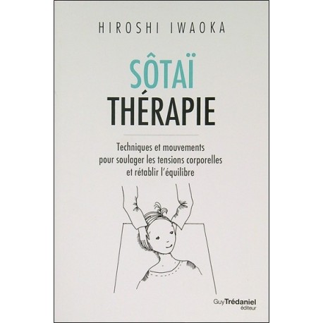 Sôtaï thérapie - Techniques et mouvements pour soulager les tensions corporelles et rétablir l'équilibre 