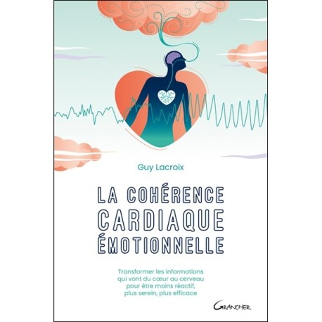 La cohérence cardiaque émotionnelle - Transformer les informations qui vont du coeur au cerveau pour être moins réactif, plus se