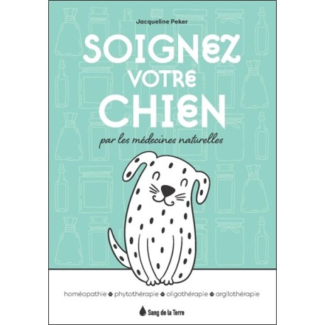 Soignez votre chien par les médecines naturelles - Homéopathie - Phytothérapie - Oligothérapie - Argilothérapie 