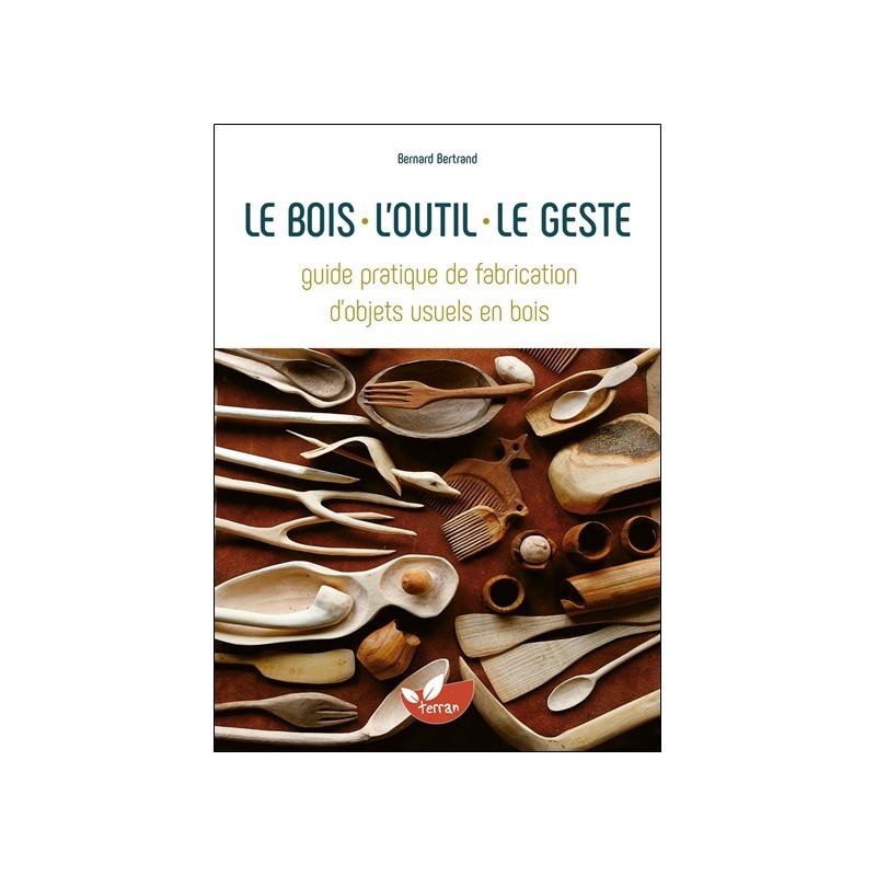 Le bois, l'outil, le geste - Guide pratique de fabrication d'objets usuels en bois 