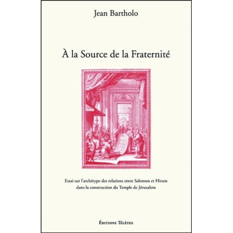 A la Source de la Fraternité - Essai sur l'archétype des relations entre Salomon et Hiram dans la construction du Temple de Jéru