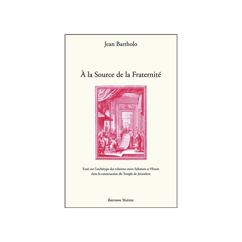 A la Source de la Fraternité - Essai sur l'archétype des relations entre Salomon et Hiram dans la construction du Temple de Jéru