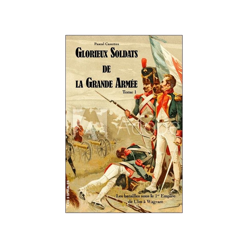 Glorieux soldats de la Grande Armée Tome 1 - Les batailles sous le 1er Empire de Ulm à Wagram 